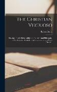 The Christian Virtuoso; Shewing, That by Being Addicted to Experimental Philosophy, a man is Rather Assisted, Than Indisposed, to be a Good Christian