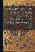 'vitis Mystica', Or, the True Vine, Ascr. to S. Bernard. Tr. by W.R.B. Brownlow