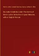 Deutsche Geistliche Lieder: The Hymns of Martin Luther Set to their Original Melodies, with an English Version