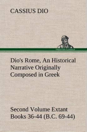 Dio's Rome, Volume 2 An Historical Narrative Originally Composed in Greek During the Reigns of Septimius Severus, Geta and Caracalla, Macrinus, Elagabalus and Alexander Severus and Now Presented in English Form. Second Volume Extant Books 36-44 (B.C. 69-44)